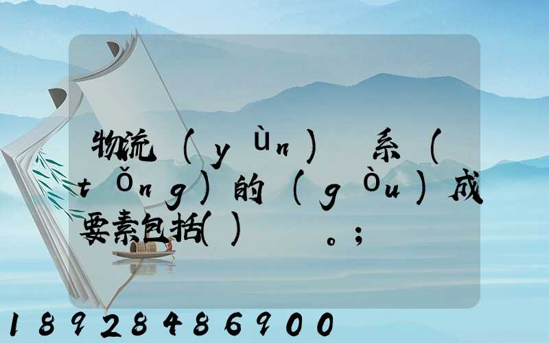 物流運(yùn)輸系統(tǒng)的構(gòu)成要素包括()。